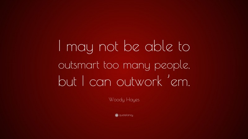 Woody Hayes Quote: “I may not be able to outsmart too many people, but I can outwork ’em.”