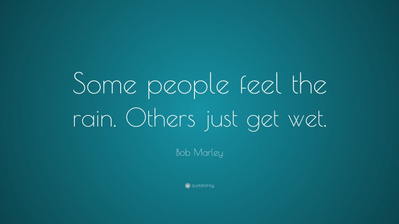 Bob Marley Quote: “Some people feel the rain. Others just get wet.”