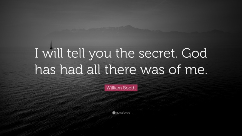 William Booth Quote: “I will tell you the secret. God has had all there was of me.”