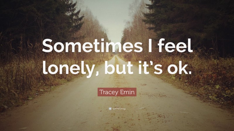 Tracey Emin Quote: “Sometimes I feel lonely, but it’s ok.”