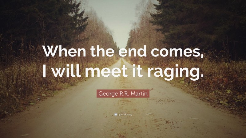 George R.R. Martin Quote: “When the end comes, I will meet it raging.”