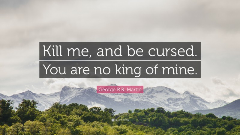 George R.R. Martin Quote: “Kill me, and be cursed. You are no king of mine.”