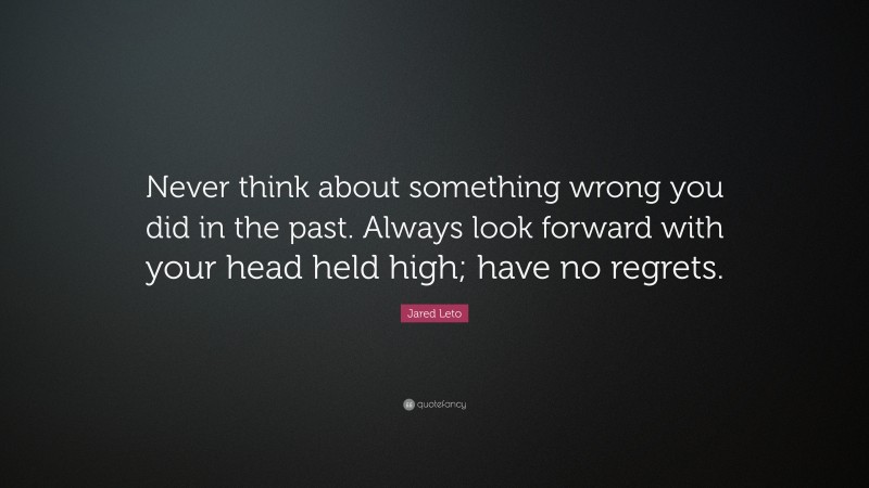 Jared Leto Quote: “Never think about something wrong you did in the past. Always look forward with your head held high; have no regrets.”