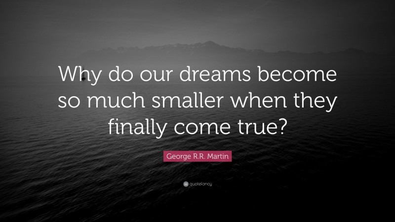 George R.R. Martin Quote: “Why do our dreams become so much smaller when they finally come true?”