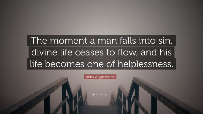 Smith Wigglesworth Quote: “The moment a man falls into sin, divine life ceases to flow, and his life becomes one of helplessness.”