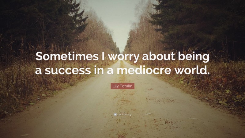 Lily Tomlin Quote: “Sometimes I worry about being a success in a mediocre world.”
