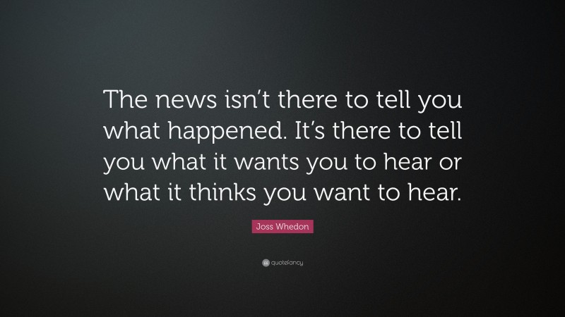 Joss Whedon Quote: “The news isn’t there to tell you what happened. It’s there to tell you what it wants you to hear or what it thinks you want to hear.”