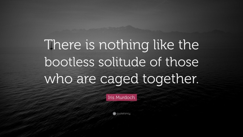 Iris Murdoch Quote: “There is nothing like the bootless solitude of those who are caged together.”