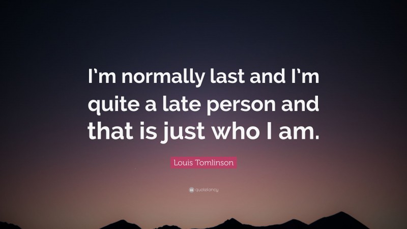 Louis Tomlinson Quote: “I’m normally last and I’m quite a late person and that is just who I am.”