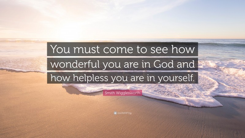 Smith Wigglesworth Quote: “You must come to see how wonderful you are in God and how helpless you are in yourself.”