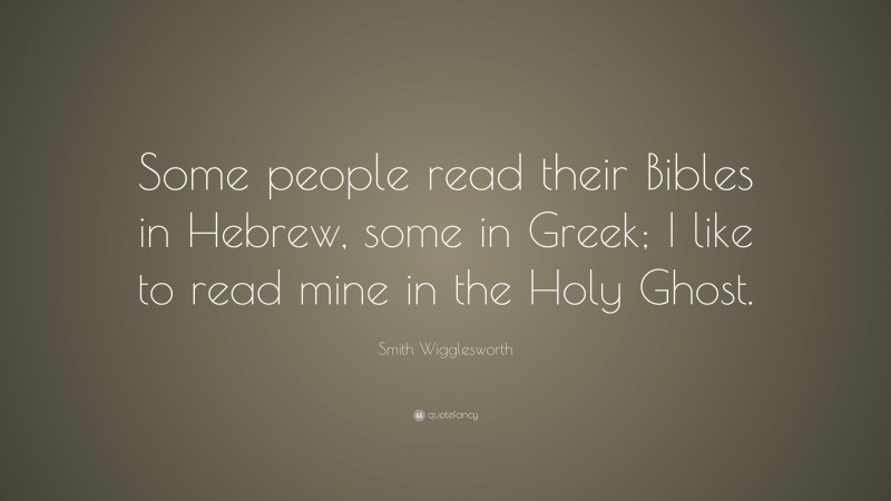 Smith Wigglesworth Quote: “Some people read their Bibles in Hebrew, some in Greek; I like to read mine in the Holy Ghost.”