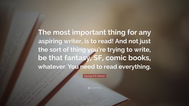 George R.R. Martin Quote: “The most important thing for any aspiring writer, is to read! And not just the sort of thing you’re trying to write, be that fantasy, SF, comic books, whatever. You need to read everything.”