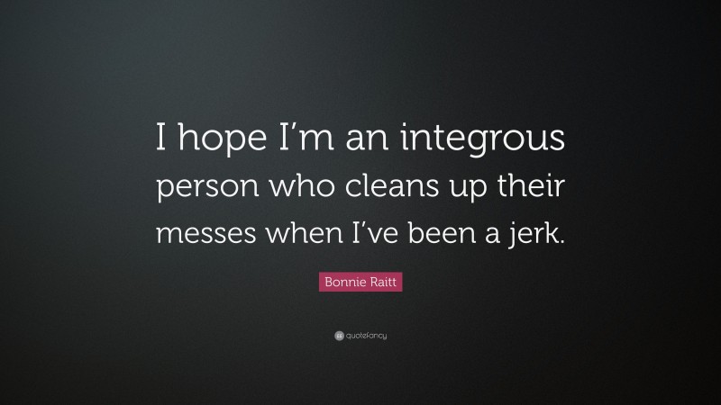 Bonnie Raitt Quote: “I hope I’m an integrous person who cleans up their messes when I’ve been a jerk.”