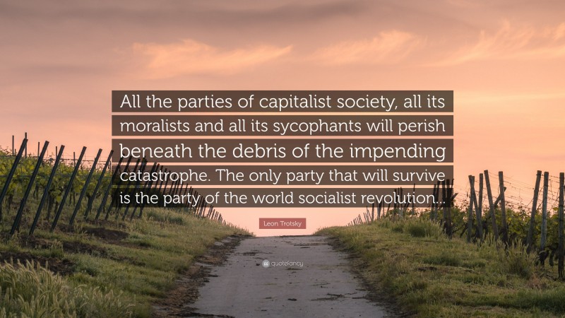 Leon Trotsky Quote: “All the parties of capitalist society, all its moralists and all its sycophants will perish beneath the debris of the impending catastrophe. The only party that will survive is the party of the world socialist revolution...”
