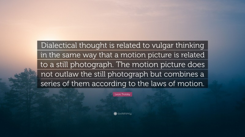 Leon Trotsky Quote: “Dialectical thought is related to vulgar thinking in the same way that a motion picture is related to a still photograph. The motion picture does not outlaw the still photograph but combines a series of them according to the laws of motion.”