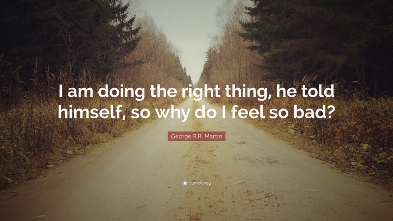 George R.R. Martin Quote: “I am doing the right thing, he told himself, so why do I feel so bad?”