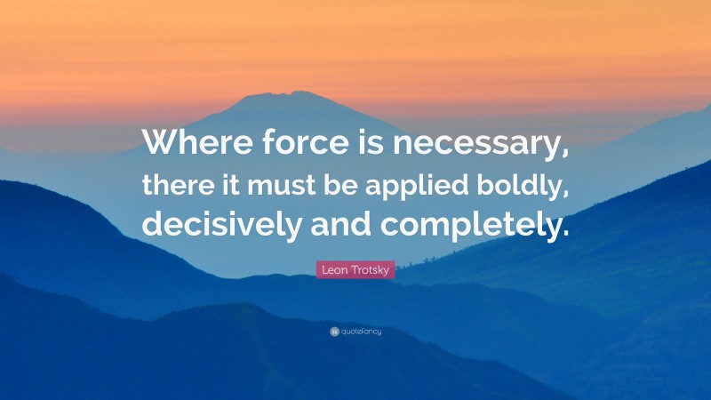 Leon Trotsky Quote: “Where force is necessary, there it must be applied boldly, decisively and completely.”