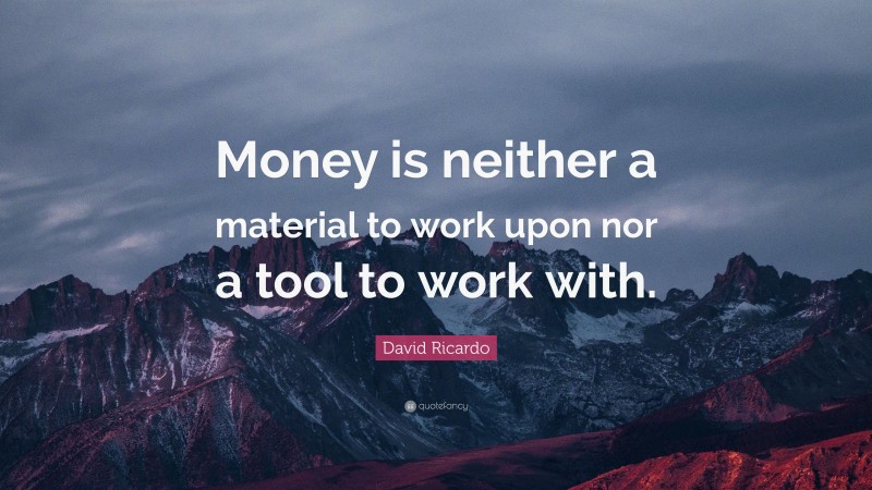 David Ricardo Quote: “Money is neither a material to work upon nor a tool to work with.”