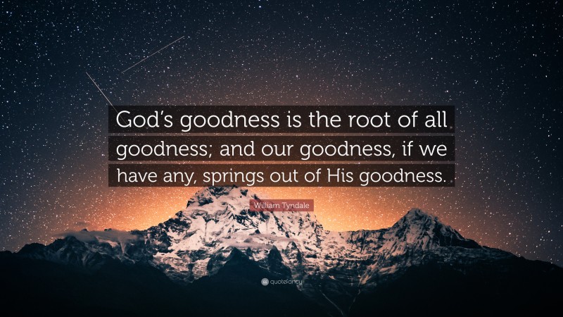 William Tyndale Quote: “God’s goodness is the root of all goodness; and our goodness, if we have any, springs out of His goodness.”