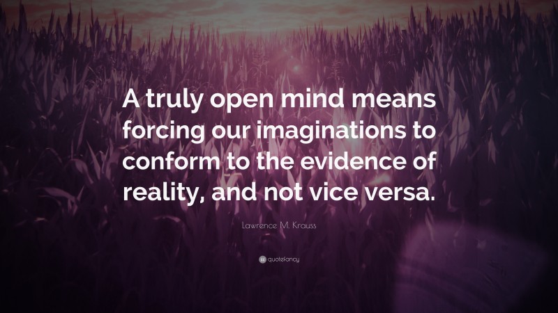 Lawrence M. Krauss Quote: “A truly open mind means forcing our imaginations to conform to the evidence of reality, and not vice versa.”