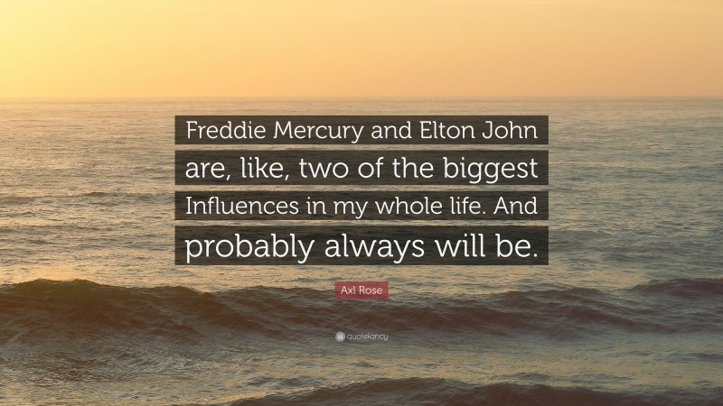Axl Rose Quote: “Freddie Mercury and Elton John are, like, two of the biggest Influences in my whole life. And probably always will be.”