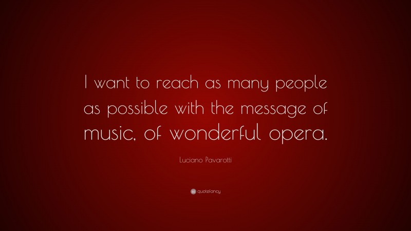 Luciano Pavarotti Quote: “I want to reach as many people as possible with the message of music, of wonderful opera.”