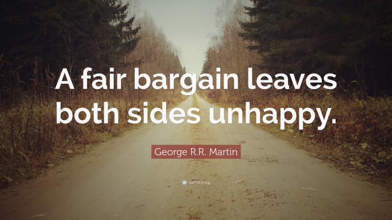 George R.R. Martin Quote: “A fair bargain leaves both sides unhappy.”