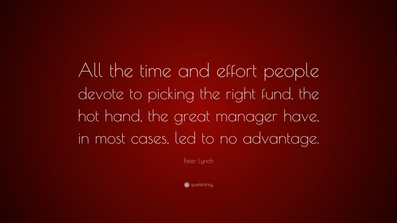 Peter Lynch Quote: “All the time and effort people devote to picking the right fund, the hot hand, the great manager have, in most cases, led to no advantage.”