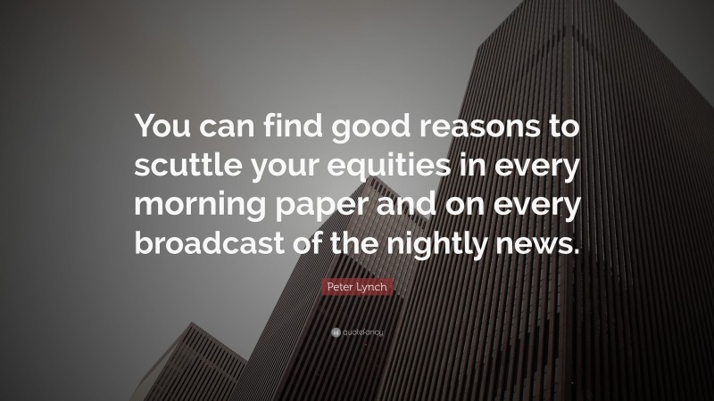 Peter Lynch Quote: “You can find good reasons to scuttle your equities in every morning paper and on every broadcast of the nightly news.”
