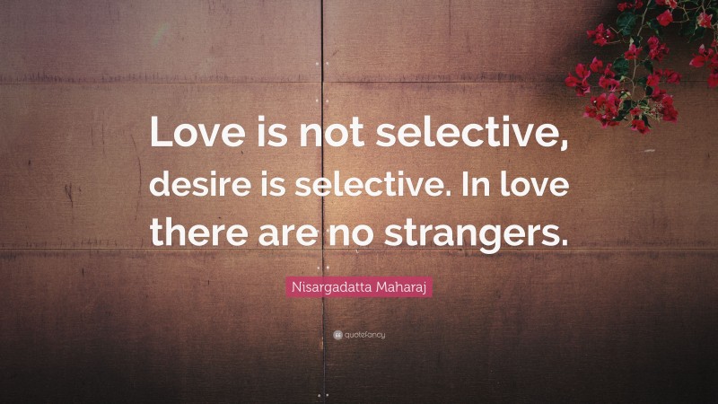 Nisargadatta Maharaj Quote: “Love is not selective, desire is selective. In love there are no strangers.”