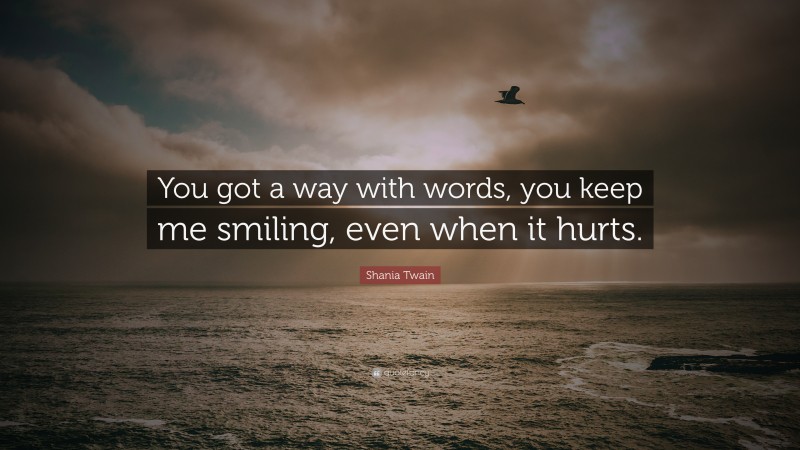 Shania Twain Quote: “You got a way with words, you keep me smiling, even when it hurts.”