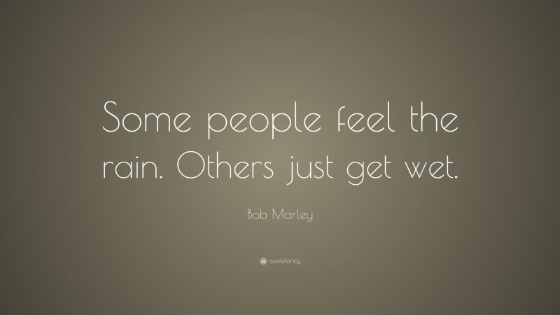 Bob Marley Quote: “Some people feel the rain. Others just get wet.”