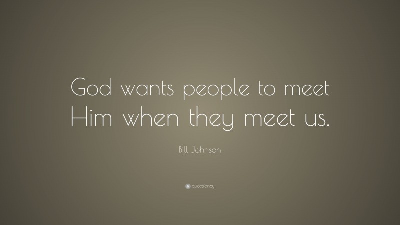 Bill Johnson Quote: “God wants people to meet Him when they meet us.”