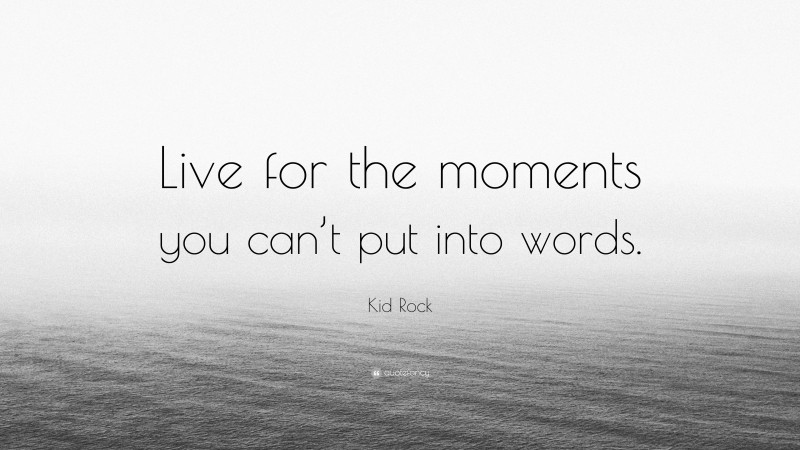 Kid Rock Quote: “Live for the moments you can’t put into words.”