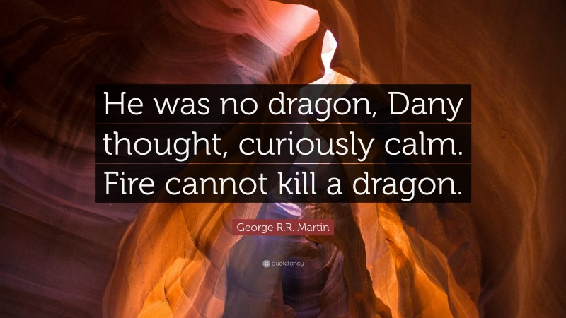 George R.R. Martin Quote: “He was no dragon, Dany thought, curiously calm. Fire cannot kill a dragon.”
