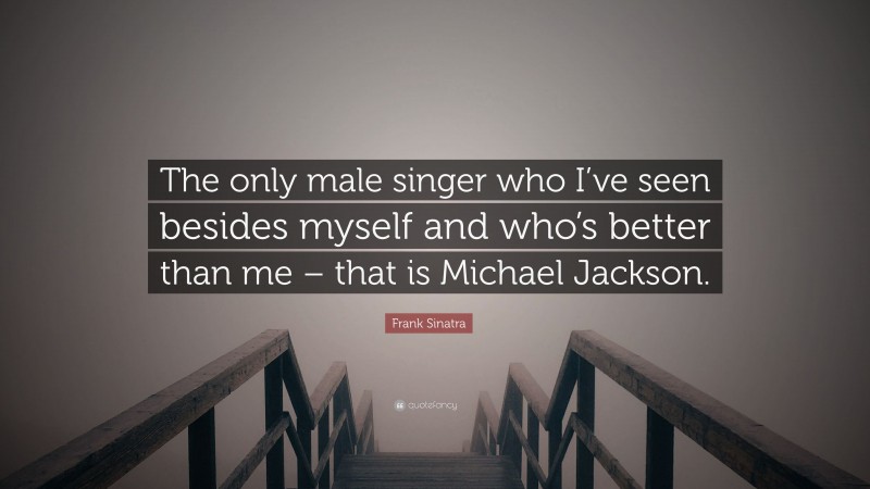Frank Sinatra Quote: “The only male singer who I’ve seen besides myself and who’s better than me – that is Michael Jackson.”