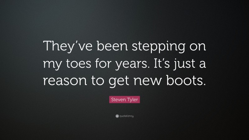 Steven Tyler Quote: “They’ve been stepping on my toes for years. It’s just a reason to get new boots.”
