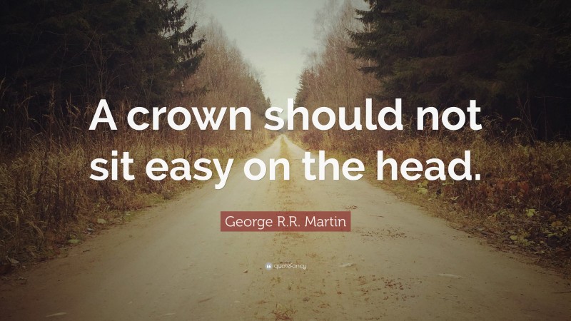 George R.R. Martin Quote: “A crown should not sit easy on the head.”
