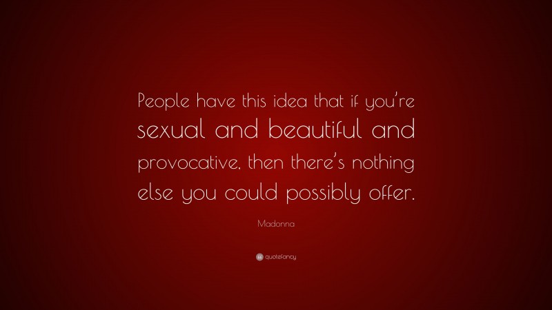 Madonna Quote: “People have this idea that if you’re sexual and beautiful and provocative, then there’s nothing else you could possibly offer.”