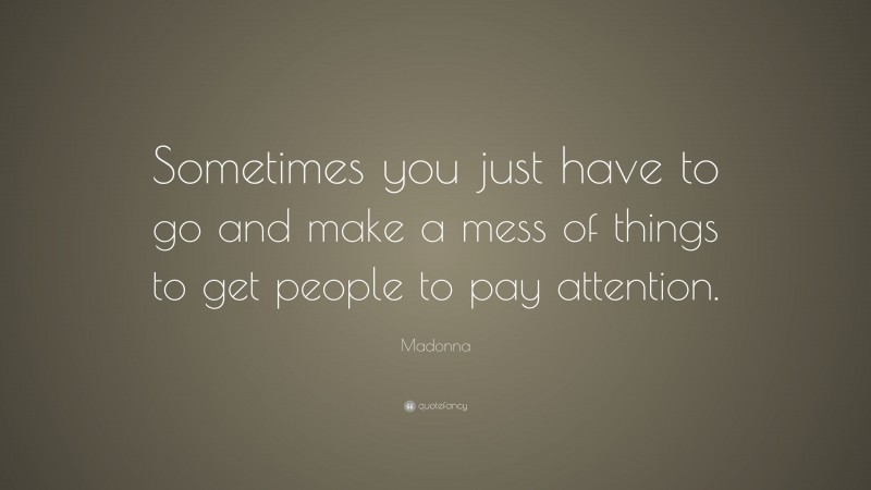 Madonna Quote: “Sometimes you just have to go and make a mess of things to get people to pay attention.”
