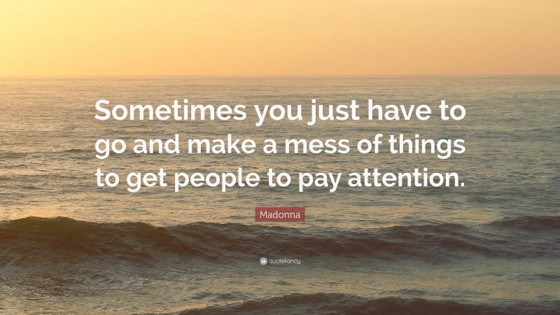 Madonna Quote: “Sometimes you just have to go and make a mess of things to get people to pay attention.”