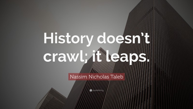 Nassim Nicholas Taleb Quote: “History doesn’t crawl; it leaps.”