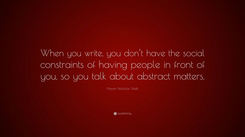 Nassim Nicholas Taleb Quote: “When you write, you don’t have the social constraints of having people in front of you, so you talk about abstract matters.”