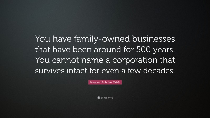 Nassim Nicholas Taleb Quote: “You have family-owned businesses that have been around for 500 years. You cannot name a corporation that survives intact for even a few decades.”