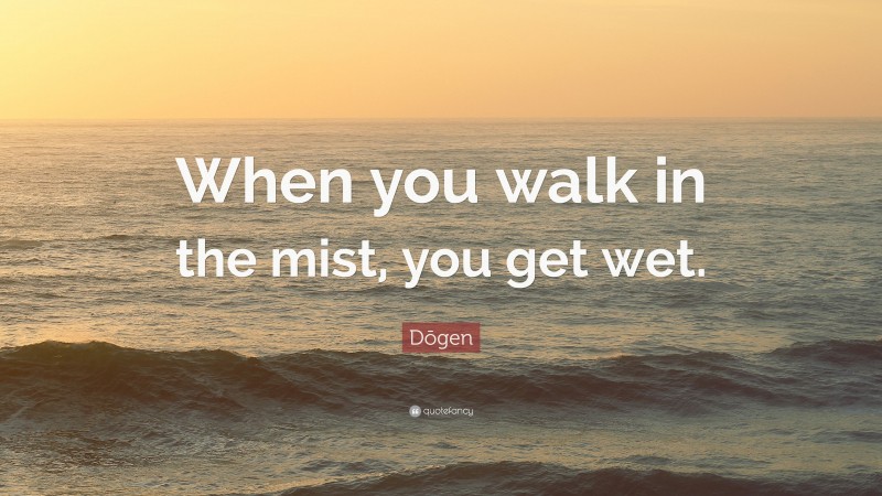 Dōgen Quote: “When you walk in the mist, you get wet.”