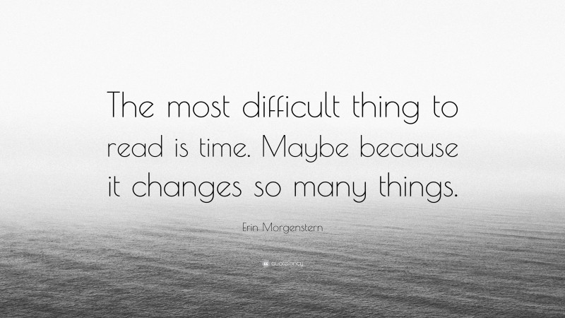 Erin Morgenstern Quote: “The most difficult thing to read is time. Maybe because it changes so many things.”
