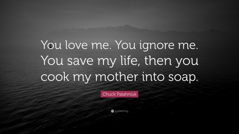 Chuck Palahniuk Quote: “You love me. You ignore me. You save my life, then you cook my mother into soap.”