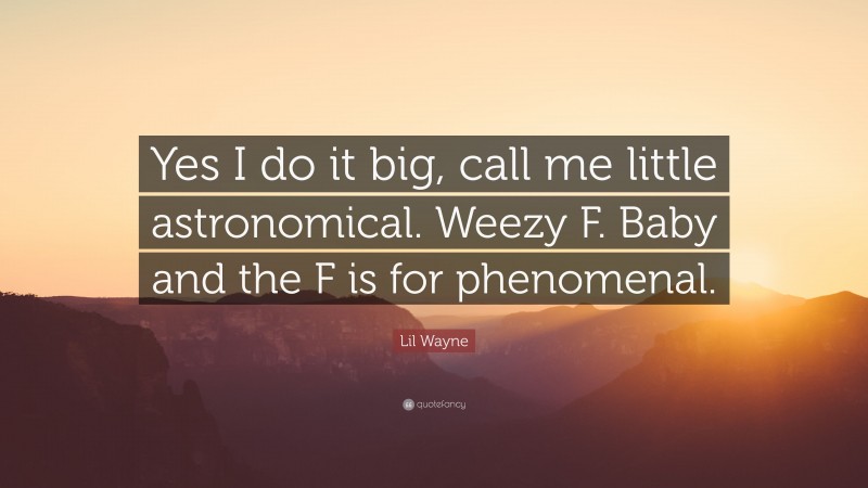 Lil Wayne Quote: “Yes I do it big, call me little astronomical. Weezy F. Baby and the F is for phenomenal.”