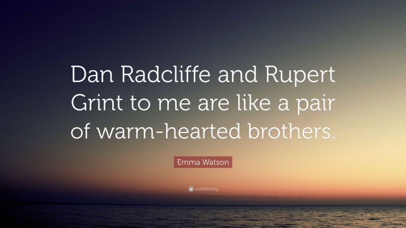 Emma Watson Quote: “Dan Radcliffe and Rupert Grint to me are like a pair of warm-hearted brothers.”