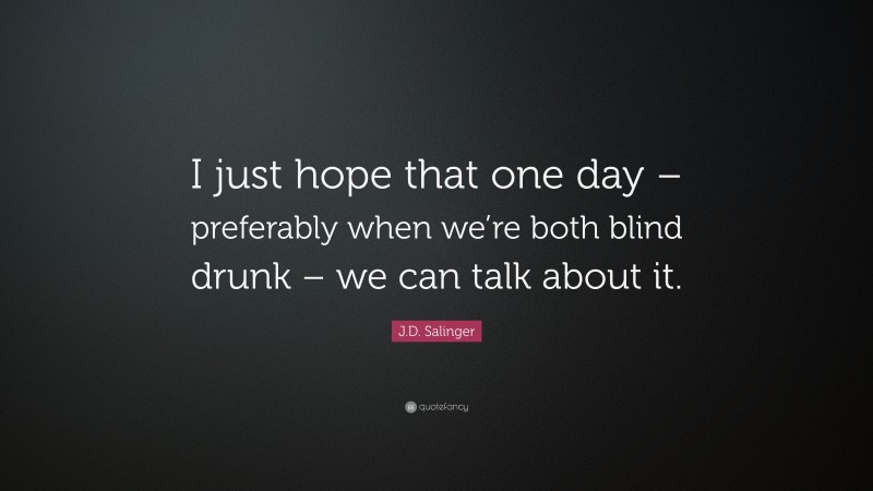 J.D. Salinger Quote: “I just hope that one day – preferably when we’re both blind drunk – we can talk about it.”